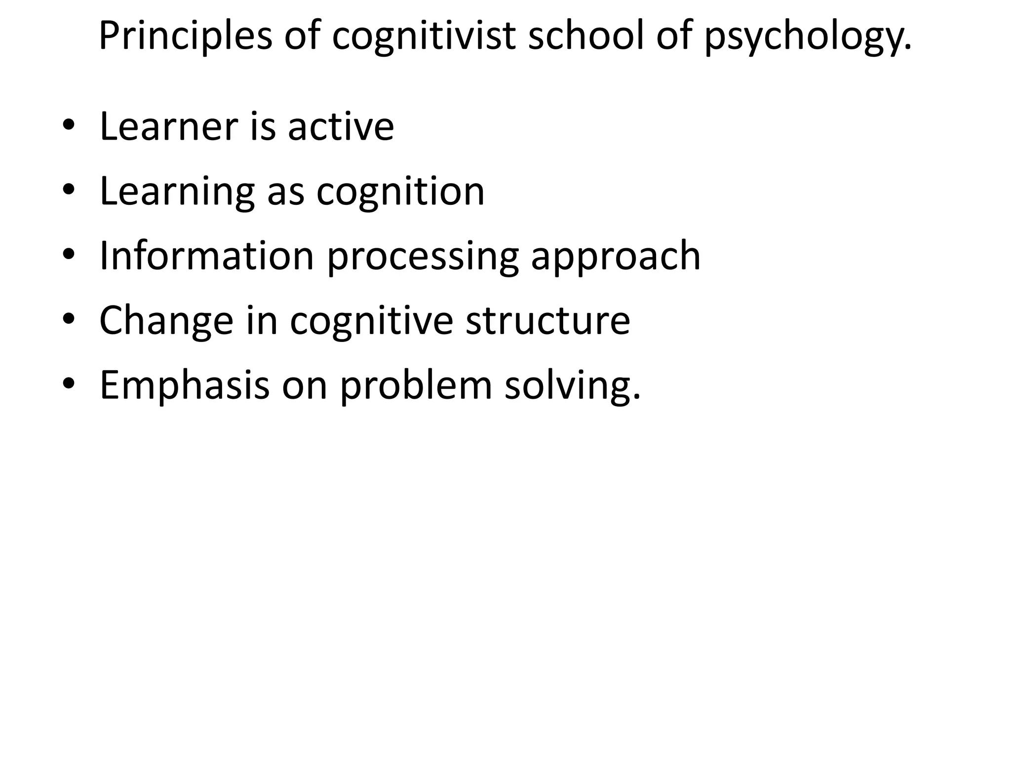 Principles of cognitivist school of psychology.
• Learner is active
• Learning as cognition
• Information processing approach
• Change in cognitive structure
• Emphasis on problem solving.
 