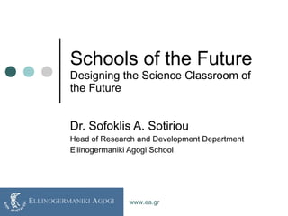 Schools of the Future Designing the Science Classroom of the Future Dr. Sofoklis A. Sotiriou Head of Research and Development Department Ellinogermaniki Agogi School www.ea.gr 