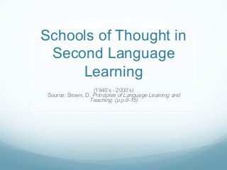 Schools of Thought in
Second Language
Learning
(1940’s - 2000’s)
Source: Brown, D. Principles of Language Learning and
Teaching. (p.p.9-15)
 
