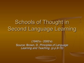 Schools of Thought in
Second Language Learning
(1940’s - 2000’s)
Source: Brown, D. Principles of Language
Learning and Teaching. (p.p.9-15)

 