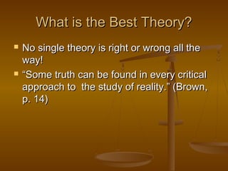 What is the Best Theory?




No single theory is right or wrong all the
way!
“Some truth can be found in every critical
approach to the study of reality.” (Brown,
p. 14)

 