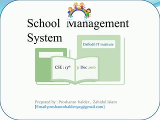 School Management
System
Prepared by : Proshanto halder , Zahidul Islam
[Email:proshantohalder505@gmail.com]
CSE : 13th 31 Dec 2016
Daffodil IT institute
 