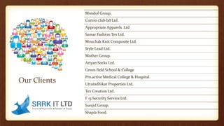 Our Clients
Mondol Group.
Cotton club bd Ltd.
Appropriate Apparels .Ltd
Samar Fashion Tex Ltd.
Mouchak Knit Composite Ltd.
Style Lead Ltd.
Mother Group.
Ariyan Socks Ltd.
Green field School & College
Pro.active Medical College & Hospital.
Uttaradhikar Properties Ltd.
Tex Creation Ltd.
F 13 Security Service Ltd.
Sunjid Group.
Shapla Food.
 