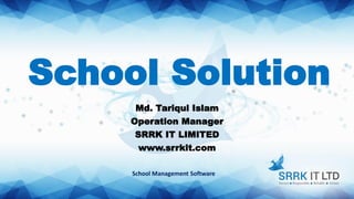 School Solution
Md. Tariqul Islam
Operation Manager
SRRK IT LIMITED
www.srrkit.com
School Management Software
 
