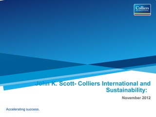 John K. Scott- Colliers International and
                                            Sustainability:
                                                November 2012

Accelerating success.
 