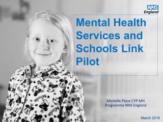 www.england.nhs.uk
Mental Health
Services and
Schools Link
Pilot
Michelle Place CYP MH
Programme NHS England
March 2016
 