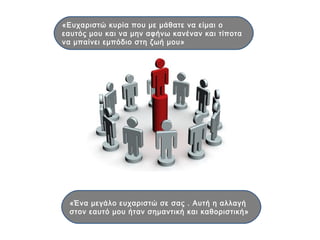 «Ένα μεγάλο ευχαριστώ σε σας . Αυτή η αλλαγή
στον εαυτό μου ήταν σημαντική και καθοριστική»
«Ευχαριστώ κυρία που με μάθατε να είμαι ο
εαυτός μου και να μην αφήνω κανέναν και τίποτα
να μπαίνει εμπόδιο στη ζωή μου»
 