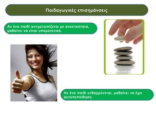Αν ένα παιδί αντιμετωπίζεται με ανεκτικότητα,
μαθαίνει να είναι υπομονετικό.
Αν ένα παιδί ενθαρρύνεται, μαθαίνει να έχει
αυτοπεποίθηση.
Παιδαγωγικές επισημάνσεις
 