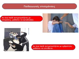Αν ένα παιδί αντιμετωπίζεται με
επικρίσεις, μαθαίνει να καταδικάζει.
Αν ένα παιδί αντιμετωπίζεται με εχθρότητα,
μαθαίνει να επιτίθεται.
Παιδαγωγικές επισημάνσεις
 