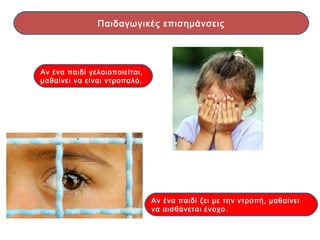 Αν ένα παιδί γελοιοποιείται,
μαθαίνει να είναι ντροπαλό.
Αν ένα παιδί ζει με την ντροπή, μαθαίνει
να αισθάνεται ένοχο.
Παιδαγωγικές επισημάνσεις
 