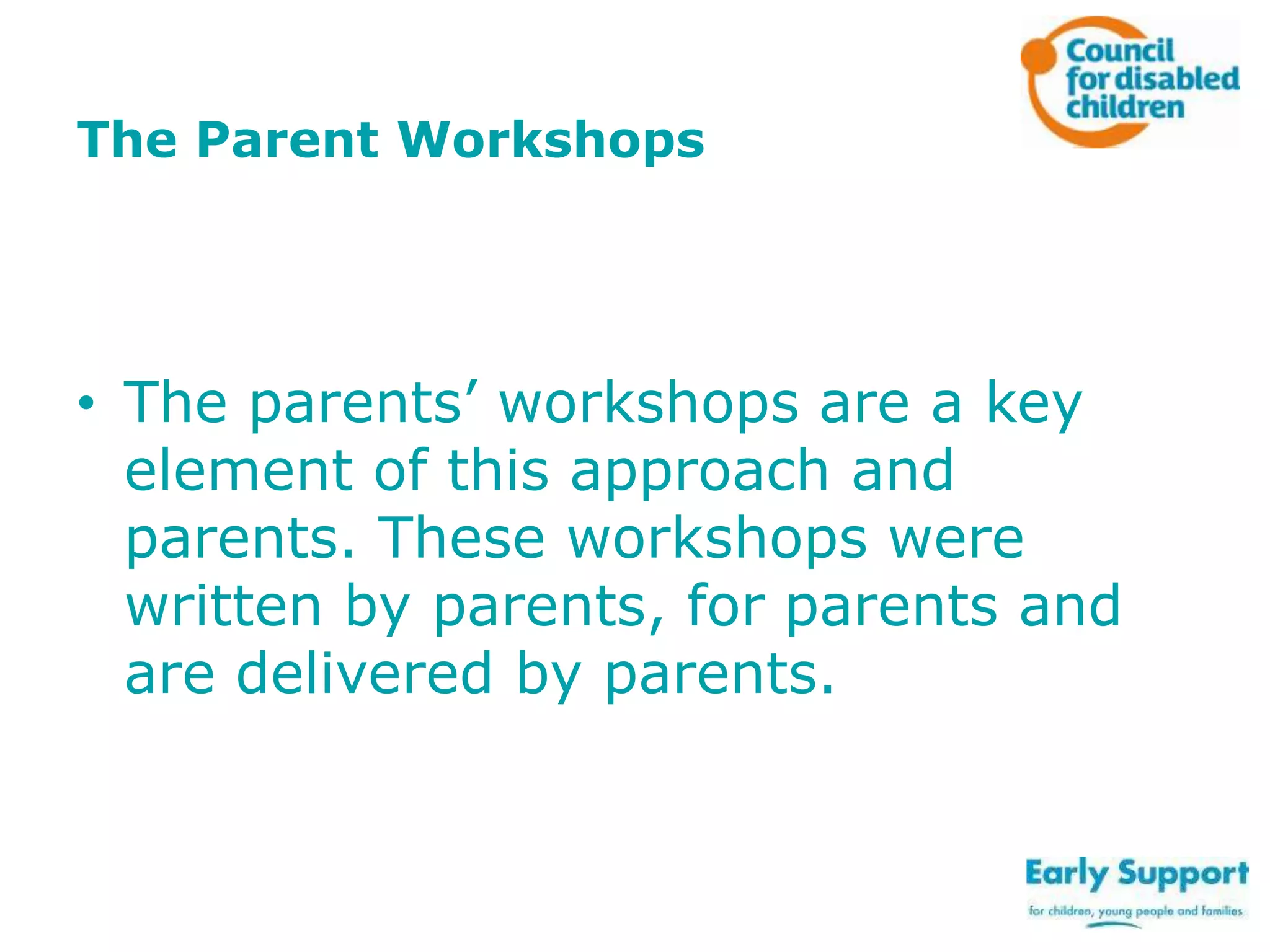 The Parent Workshops

• The parents’ workshops are a key
element of this approach and
parents. These workshops were
written by parents, for parents and
are delivered by parents.

 