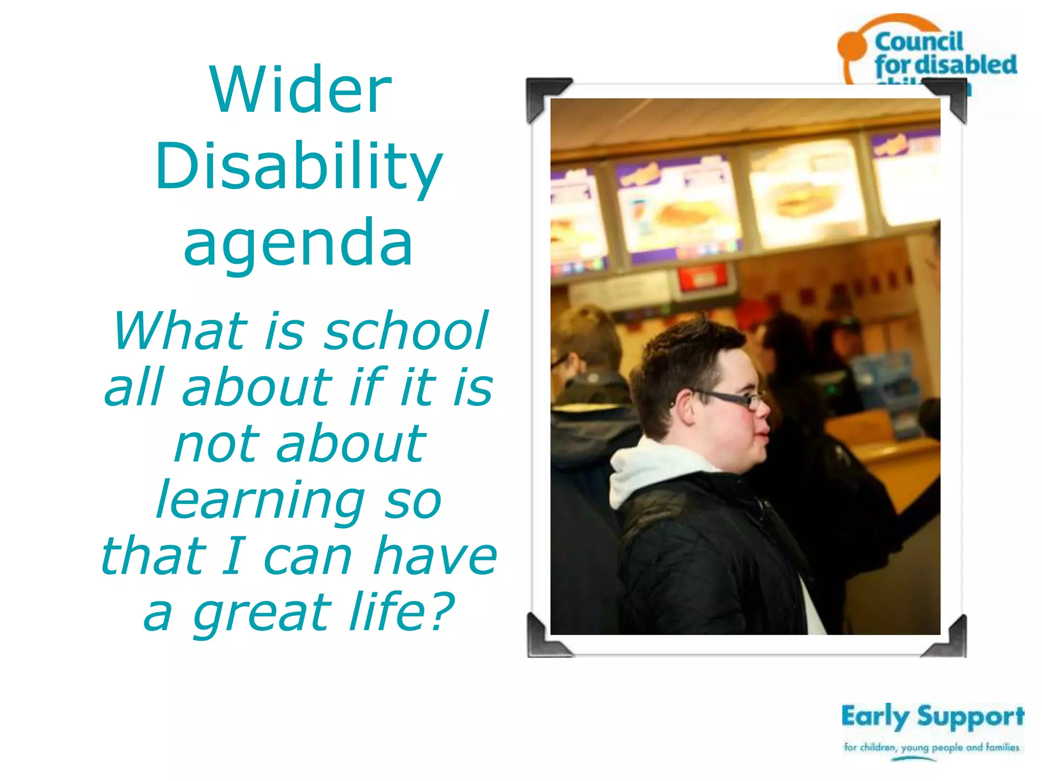 Wider
Disability
agenda
What is school
all about if it is
not about
learning so
that I can have
a great life?

 