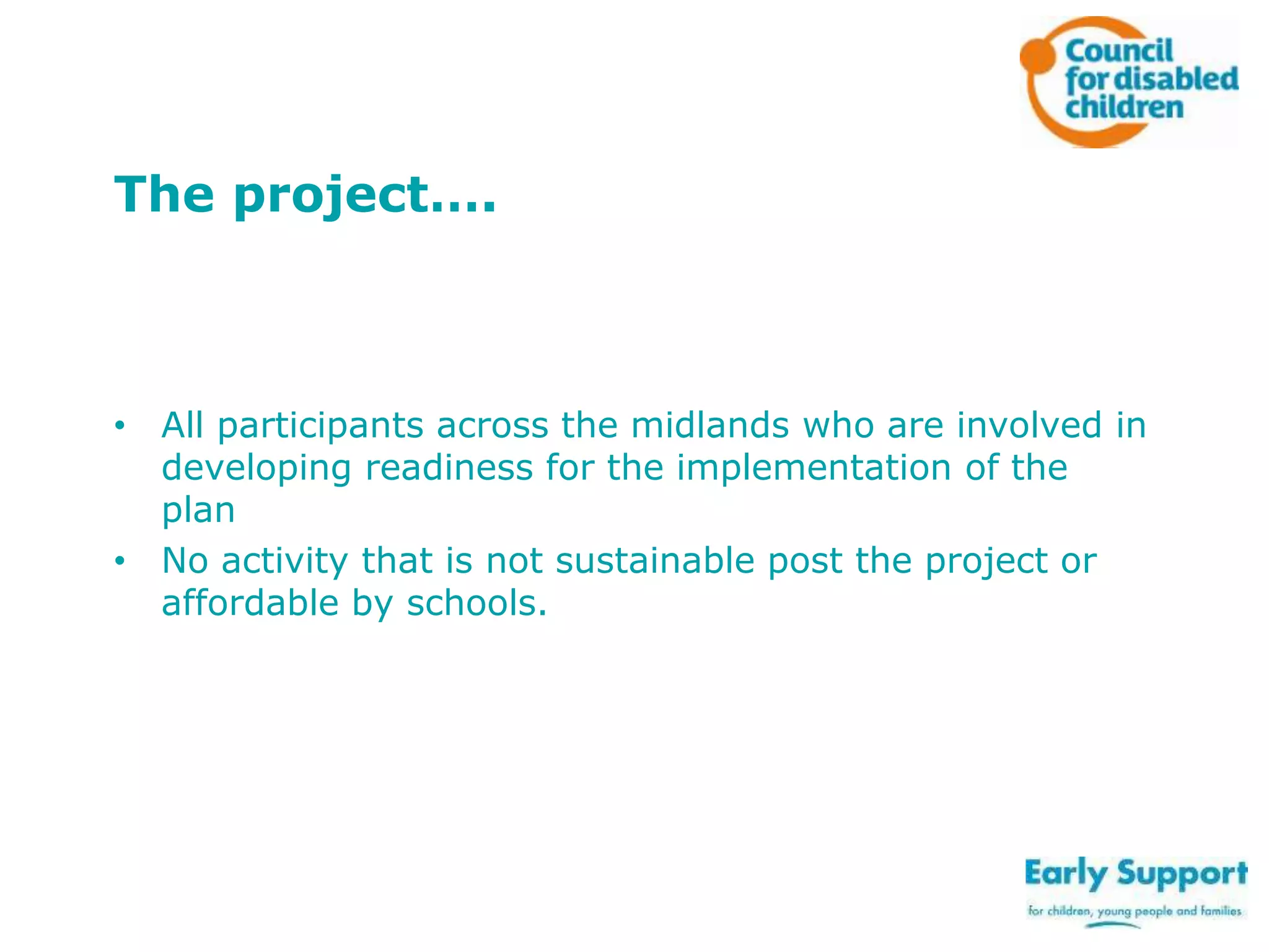 The project….

• All participants across the midlands who are involved in
developing readiness for the implementation of the
plan
• No activity that is not sustainable post the project or
affordable by schools.

 