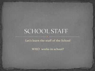 Let’s learn the staff of the School

    WHO works in school?
 