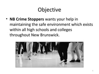 Objective
• NB Crime Stoppers wants your help in
  maintaining the safe environment which exists
  within all high schools and colleges
  throughout New Brunswick.




                                              3
 