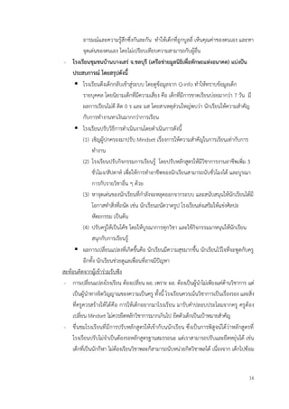 16
อารมณ์และความรู้สึกซึ่งกันละกัน ทำให้เด็กที่ถูกบูลลี่ เห็นคุณค่าของตนเอง และหา
จุดเด่นของตนเอง โดยไม่เปรียบเทียบความสามารถกับผู้อื่น
- โรงเรียนชุมชนบ้านบางเสร่ จ.ชลบุรี (เครือข่ายมูลนิธิเพื่อทักษะแห่งอนาคต) แบ่งปัน
ประสบการณ์ โดยสรุปดังนี้
▪ โรงเรียนดึงเด็กกลับเข้าสู่ระบบ โดยดูข้อมูลจาก Q-info ทำให้ทราบข้อมูลเด็ก
รายบุคคล โดยนิยามเด็กที่มีความเสี่ยง คือ เด็กที่มีการขาดเรียนบ่อยมากว่า 7 วัน มี
ผลการเรียนไม่ดี ติด 0 ร และ มส โดยสาเหตุส่วนใหญ่พบว่า นักเรียนให้ความสำคัญ
กับการทำงานหาเงินมากกว่าการเรียน
▪ โรงเรียนปรับวิธีการดำเนินงานโดยดำเนินการดังนี้
(1) เชิญผู้ปกครองมาปรับ Mindset เรื่องการให้ความสำคัญในการเรียนเท่ากับการ
ทำงาน
(2) โรงเรียนปรับกิจกรรมการเรียนรู้ โดยปรับหลักสูตรให้มีวิชาการงานอาชีพเพิ่ม 3
ชั่วโมง/สัปดาห์ เพื่อให้การทำอาชีพของนักเรียนสามารถนับชั่วโมงได้ และบูรณา
การกับรายวิชาอื่น ๆ ด้วย
(3) หาจุดเด่นของนักเรียนที่กำลังจะหลุดออกจากระบบ และสนับสนุนให้นักเรียนได้มี
โอกาสทำสิ่งที่ถนัด เช่น นักเรียนถนัดวาดรูป โรงเรียนส่งเสริมให้แข่งศิลปะ
หัตถกรรม เป็นต้น
(4) ปรับครูให้เป็นโค้ช โดยให้บูรณาการทุกวิชา และใช้กิจกรรมมาหนุนให้นักเรียน
สนุกกับการเรียนรู้
▪ ผลการเปลี่ยนแปลงที่เกิดขึ้นคือ นักเรียนมีความสุขมากขึ้น นักเรียนไว้ใจที่จะพูดกับครู
อีกทั้ง นักเรียนช่วยดูแลเพื่อนที่อาจมีปัญหา
สะท้อนคิดจากผู้เข้าร่วมรับฟัง
- การเปลี่ยนแปลงโรงเรียน ต้องเปลี่ยน ผอ. เพราะ ผอ. ต้องเป็นผู้นำไม่เพียงแค่ด้านวิชาการ แต่
เป็นผู้นำทางจิตวิญญาณของความเป็นครู ทั้งนี้ โรงเรียนควรเน้นวิชาการเป็นเรื่องรอง และสิ่ง
ที่ครูควรสร้างให้ได้คือ การให้เด็กอยากมาโรงเรียน มารับคำปลอบประโลมจากครู ครูต้อง
เปลี่ยน Mindset ไม่ควรยึดหลักวิชาการมากเกินไป ยึดตัวเด็กเป็นเป้าหมายสำคัญ
- ชื่นชมโรงเรียนที่มีการปรับหลักสูตรให้เข้ากับนนักเรียน ซึ่งเป็นการพิสูจน์ได้ว่าหลักสูตรที่
โรงเรียนปรับไม่จำเป็นต้องรอหลักสูตรฐานสมรรถนะ แต่เราสามารถปรับและยืดหยุ่นได้ เช่น
เด็กที่เป็นนักกีฬา ไม่ต้องเรียนวิชาพละก็สามารถนับหน่วยกิตวิชาพลได้ เนื่องจาก เด็กไปซ้อม
 
