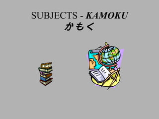 SUBJECTS - KAMOKU
      かもく
 
