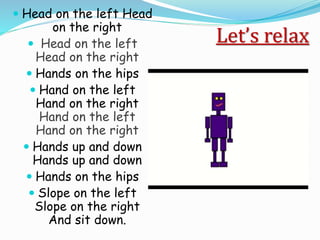 Let’s relax
 Head on the left Head
on the right
 Head on the left
Head on the right
 Hands on the hips
 Hand on the left
Hand on the right
Hand on the left
Hand on the right
 Hands up and down
Hands up and down
 Hands on the hips
 Slope on the left
Slope on the right
And sit down.
 