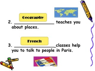 Geography
2. _______________ teaches you
  about places.


        French
3. _______________ classes help
  you to talk to people in Paris.
 