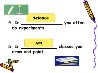 Science
4. In _______________ you often
  do experiments.


           Art
5. In _____________ classes you
  draw and paint.
 