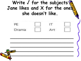 Write √ for the subjects
Jane likes and X for the ones
       she doesn’t like.




 ____________________________
 ____________________________
 ____________________________
 ____________________________
 ____________________________
 