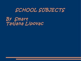 SCHOOL SUBJECTS
By Smart
Tatjana Lipovac

 