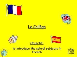 Le Collège Objectif: to introduce the school subjects in French 