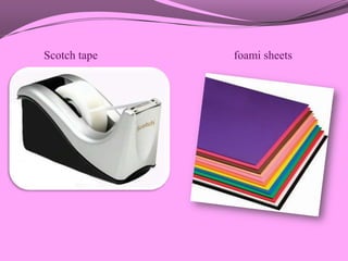 Scotch tape   foami sheets
 