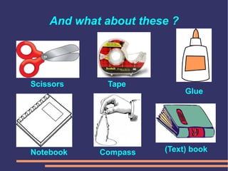 And what about these ?
Scissors
Notebook
Tape
Glue
Compass (Text) book
 