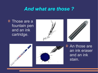 And what are those ?
➲ An those are
an ink eraser
and an ink
stain.
➲ Those are a
fountain pen
and an ink
cartridge.
 