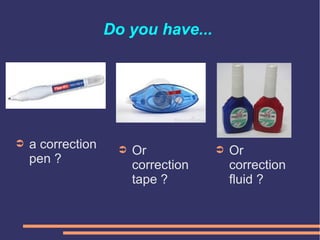 Do you have...
➲ Or
correction
tape ?
➲ a correction
pen ?
➲ Or
correction
fluid ?
 