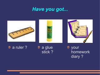 Have you got...
➲ your
homework
diary ?
➲ a glue
stick ?
➲ a ruler ?
 