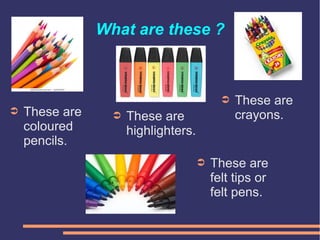 What are these ?
➲ These are
felt tips or
felt pens.
➲ These are
highlighters.
➲ These are
coloured
pencils.
➲ These are
crayons.
 