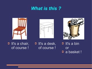 What is this ?
➲ It's a bin
or
➲ a basket !
➲ It's a desk,
of course !
➲ It's a chair,
of course !
 