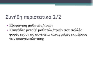 Συμήθη περιστατικά 2/2
• Δμαθάληζε καζεηώλ/ηξηώλ
• Καπγάδεο κεηαμύ καζεηώλ/ηξηώλ πνπ πνιιέο
θνξέο έρνπλ σο ζπλέπεηα θαηαγγειίεο εθ κέξνπο
ησλ νηθνγελεηώλ ηνπο

 