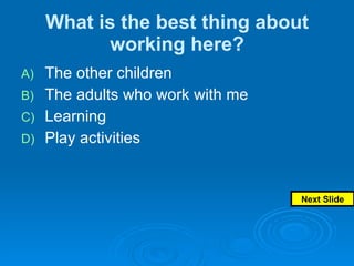 What is the best thing about working here? The other children The adults who work with me Learning Play activities