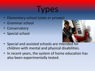 Types
•   Elementary school (state or private)
•   Grammar school
•   Conservatory
•   Special school

• Special and assisted schools are intended for
  children with mental and physical disabilities.
• In recent years, the system of home education has
  also been experimentally tested.
 