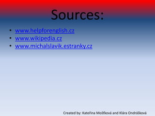 Sources:
• www.helpforenglish.cz
• www.wikipedia.cz
• www.michalslavik.estranky.cz




                   Created by: Kateřina Mošťková and Klára Ondrášková
 