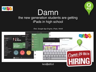 Damn are getting
the new generation students
iPads in high school

iText, Google App Engine, iPads, Html5

kars@q42.nl

 