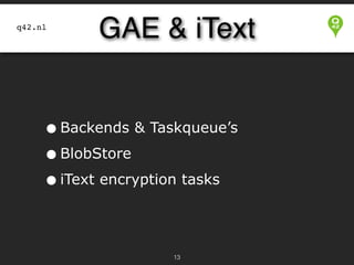 q42.nl

GAE & iText

• Backends & Taskqueue’s
• BlobStore
• iText encryption tasks
!13

 