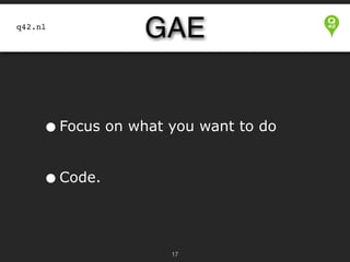 GAE

q42.nl

• Focus on what you want to do


• Code.
!17

 