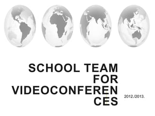 SCHOOL TEAM
           FOR
VIDEOCONFEREN    2012./2013.
           CES
 