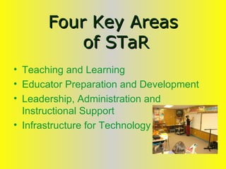 Four Key Areas  of STaR Teaching and Learning  Educator Preparation and Development Leadership, Administration and Instructional Support  Infrastructure for Technology 