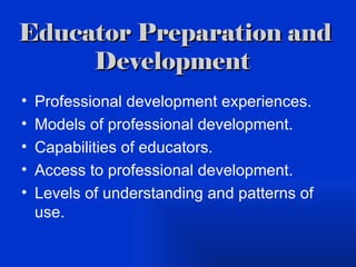 Educator Preparation and Development   Professional development experiences. Models of professional development. Capabilities of educators. Access to professional development. Levels of understanding and patterns of use. 