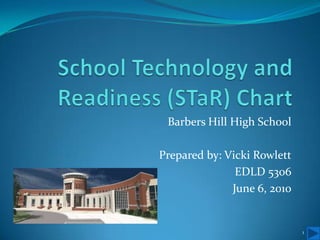 School Technology and Readiness (STaR) Chart Barbers Hill High School Prepared by: Vicki Rowlett EDLD 5306 June 6, 2010 1 