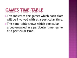  This indicates the games which each class
will be involved with at a particular time.
 This time-table shows which particular
group engaged in a particular time, game
at a particular time.
 