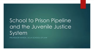 School to Prison Pipeline
and the Juvenile Justice
System
PROFESSOR NANDA, UCLA SCHOOL OF LAW
 