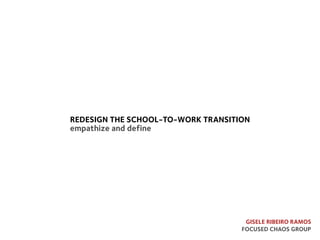 redesign the school-to-work transition
empathize and define
Gisele Ribeiro Ramos
Focused Chaos Group
 
