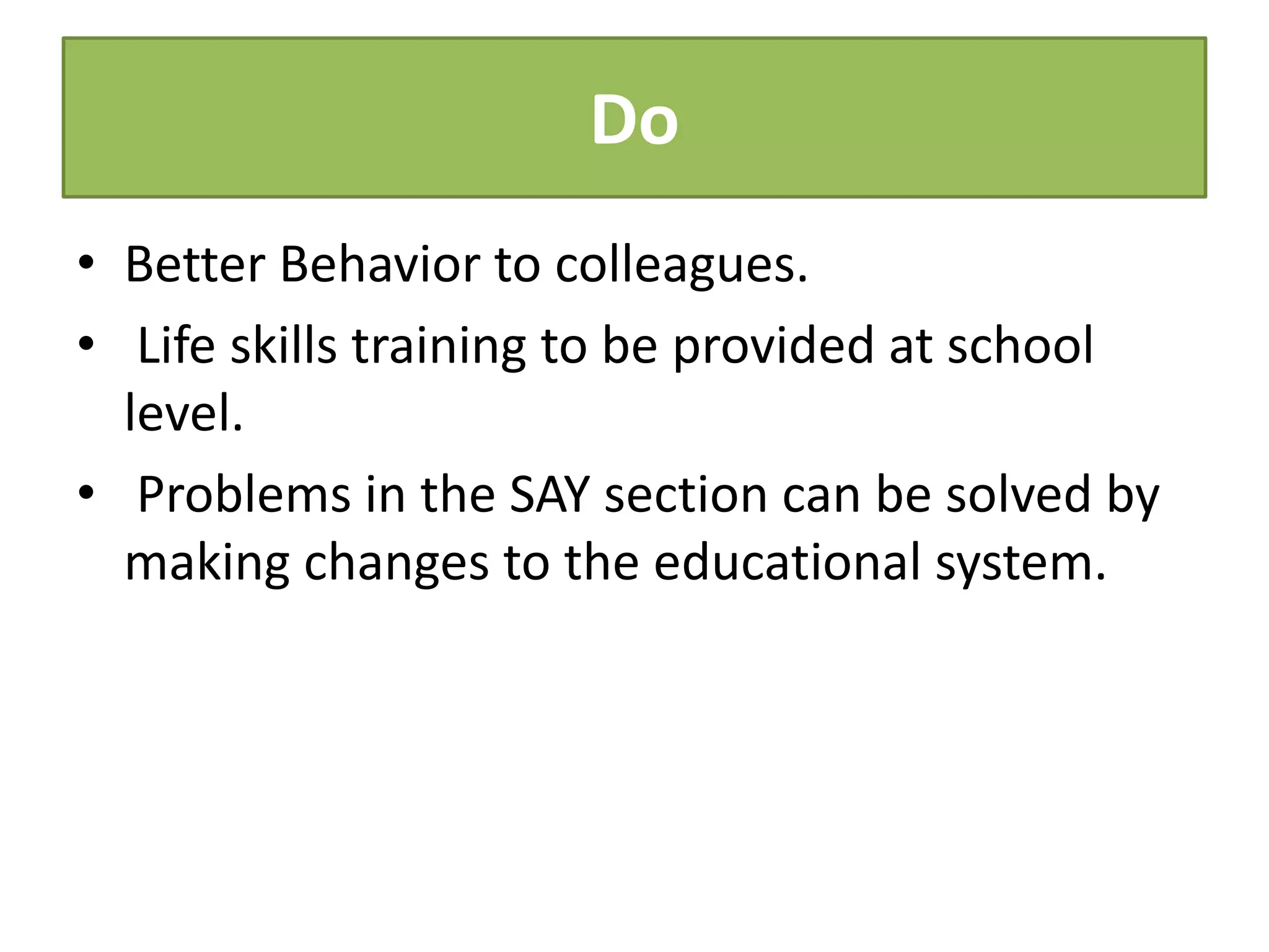Do
• Better Behavior to colleagues.
• Life skills training to be provided at school
level.
• Problems in the SAY section can be solved by
making changes to the educational system.
 