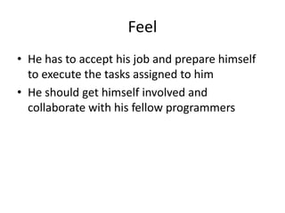 Feel
• He has to accept his job and prepare himself
to execute the tasks assigned to him
• He should get himself involved and
collaborate with his fellow programmers
 